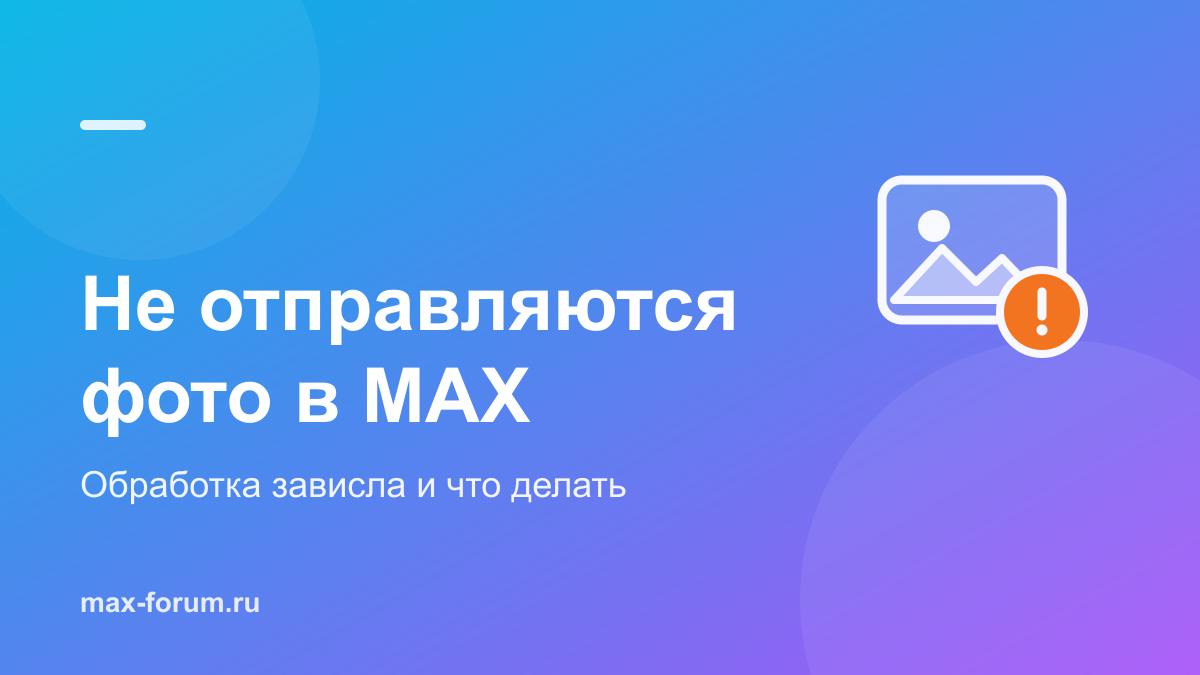 Не отправляются фото в MAX: почему зависает обработка и что делать